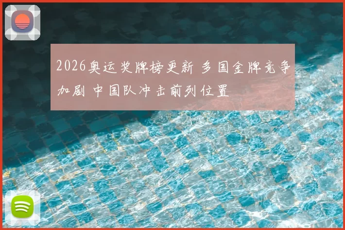 2026奥运奖牌榜更新 多国金牌竞争加剧 中国队冲击前列位置