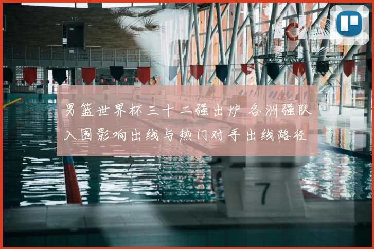 男篮世界杯三十二强出炉 各洲强队入围影响出线与热门对手出线路径