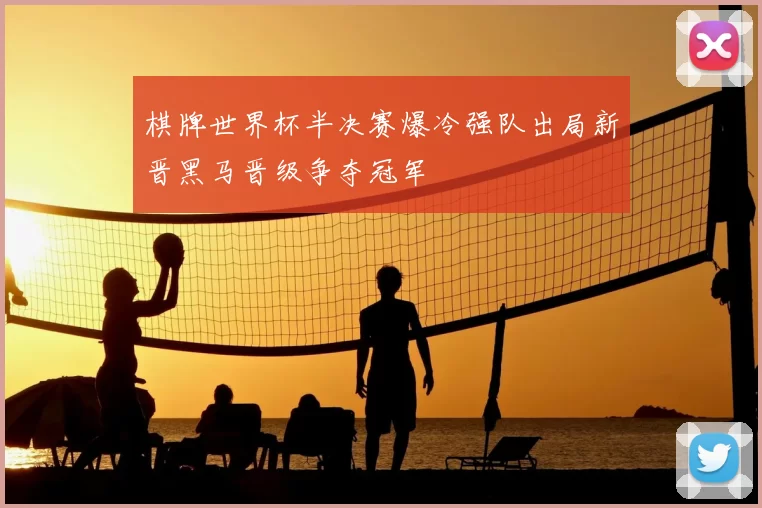 棋牌世界杯半决赛爆冷强队出局新晋黑马晋级争夺冠军