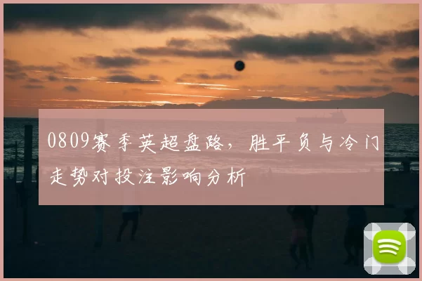0809赛季英超盘路，胜平负与冷门走势对投注影响分析