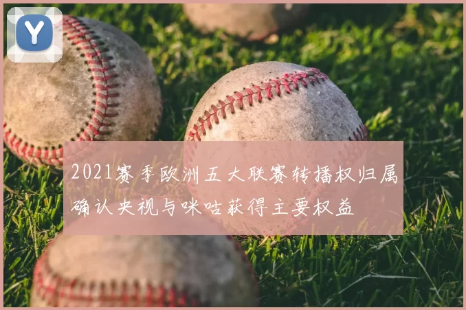 2021赛季欧洲五大联赛转播权归属确认央视与咪咕获得主要权益