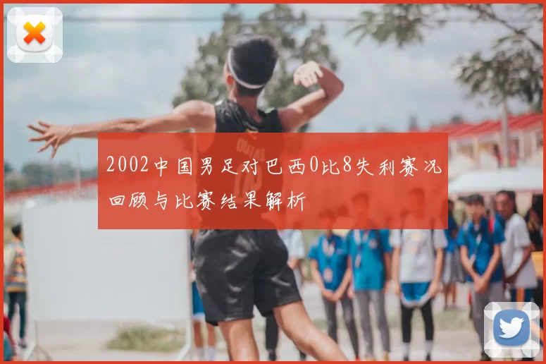 2002中国男足对巴西0比8失利赛况回顾与比赛结果解析
