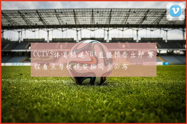 CCTV5体育频道NBA直播预告出炉 赛程看点与收视安排同步公布