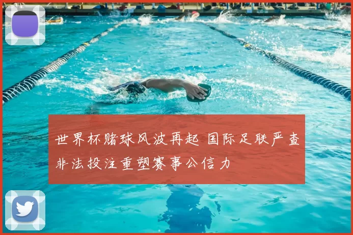 世界杯赌球风波再起 国际足联严查非法投注重塑赛事公信力