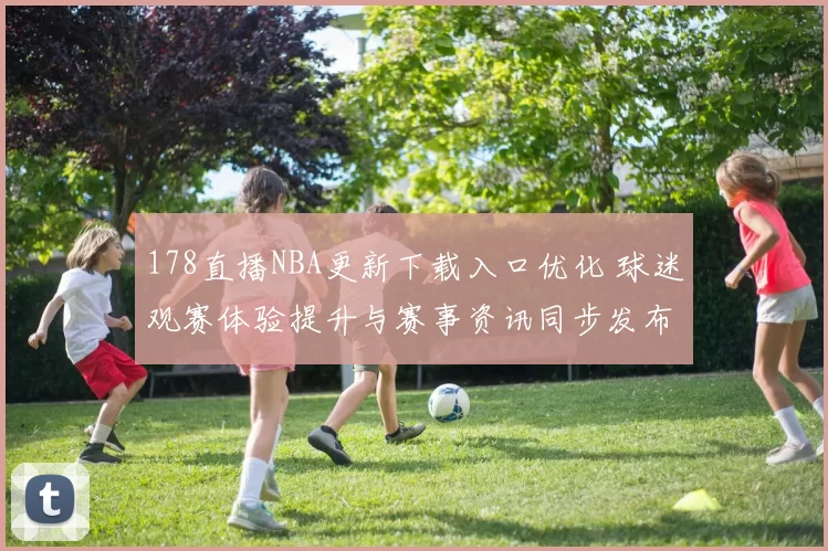 178直播NBA更新下载入口优化 球迷观赛体验提升与赛事资讯同步发布
