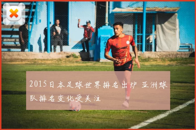 2015日本足球世界排名出炉 亚洲球队排名变化受关注