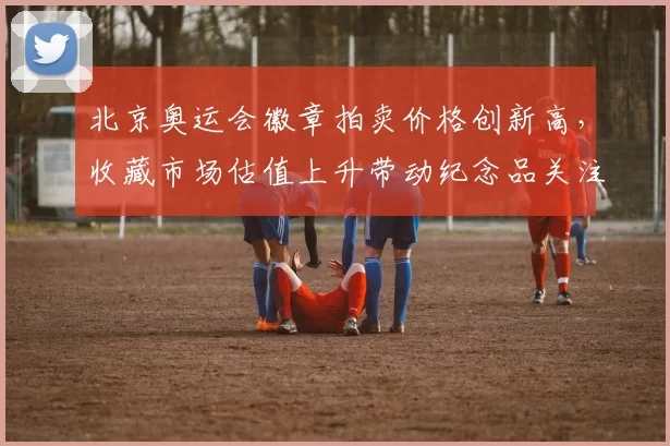 北京奥运会徽章拍卖价格创新高，收藏市场估值上升带动纪念品关注