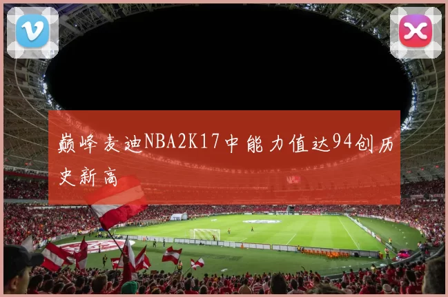 巅峰麦迪NBA2K17中能力值达94创历史新高
