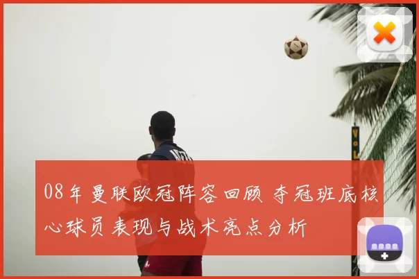 08年曼联欧冠阵容回顾 夺冠班底核心球员表现与战术亮点分析