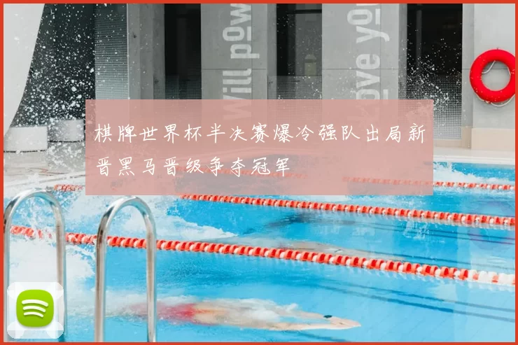 棋牌世界杯半决赛爆冷强队出局新晋黑马晋级争夺冠军