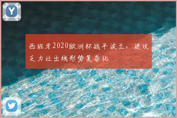 西班牙2020欧洲杯战平波兰，进攻乏力让出线形势复杂化