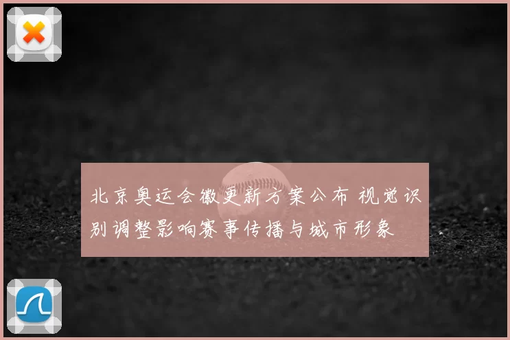 北京奥运会徽更新方案公布 视觉识别调整影响赛事传播与城市形象