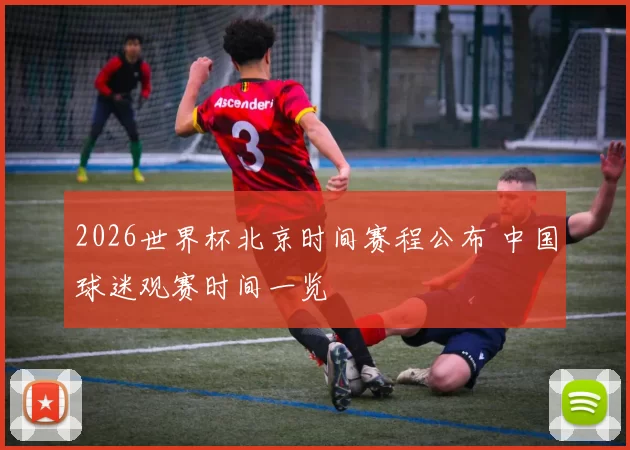 2026世界杯北京时间赛程公布 中国球迷观赛时间一览