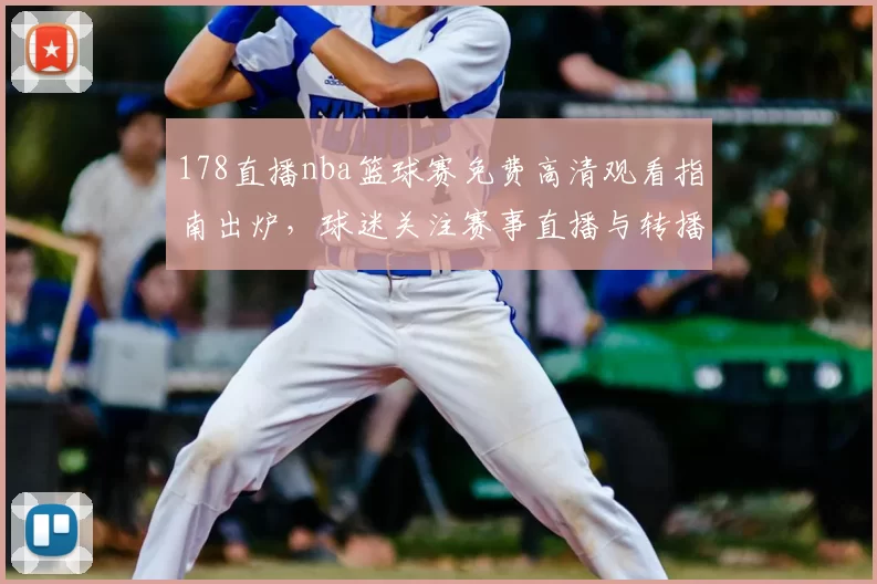 178直播nba篮球赛免费高清观看指南出炉，球迷关注赛事直播与转播安排