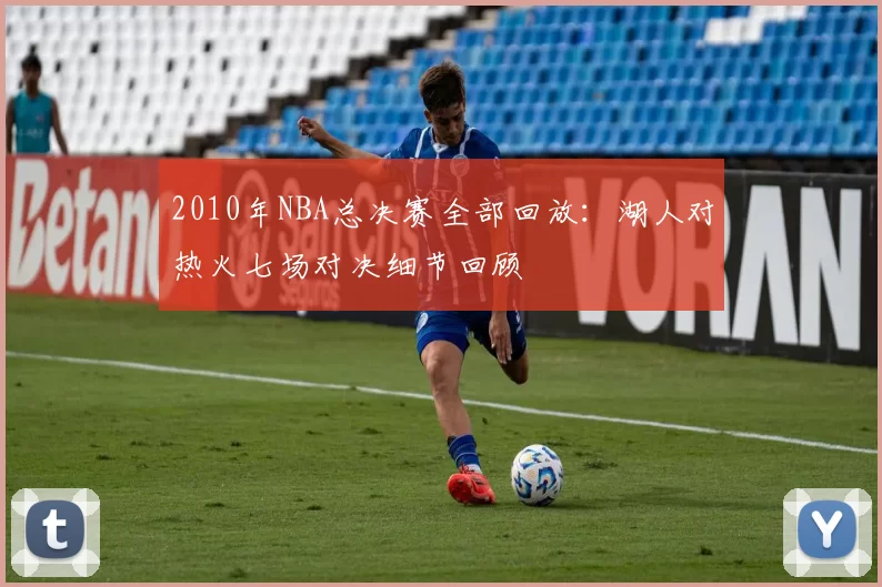 2010年NBA总决赛全部回放：湖人对热火七场对决细节回顾